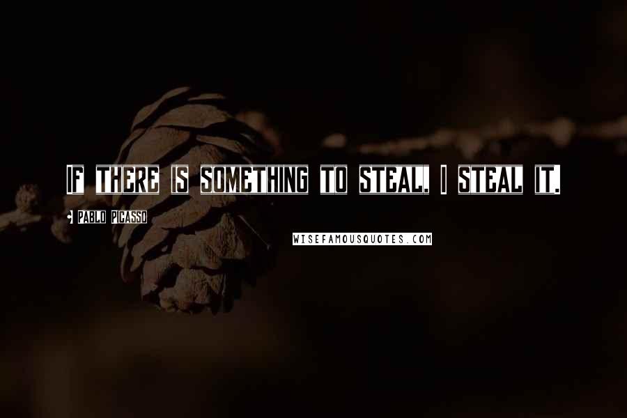 Pablo Picasso Quotes: If there is something to steal, I steal it.