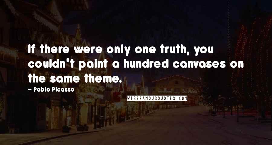 Pablo Picasso Quotes: If there were only one truth, you couldn't paint a hundred canvases on the same theme.