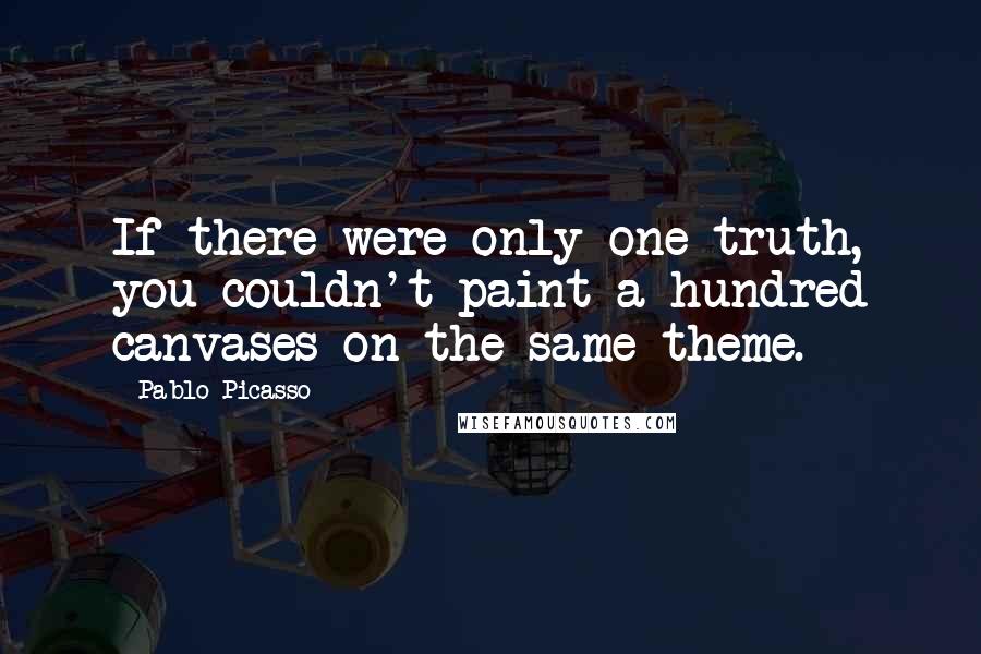 Pablo Picasso Quotes: If there were only one truth, you couldn't paint a hundred canvases on the same theme.