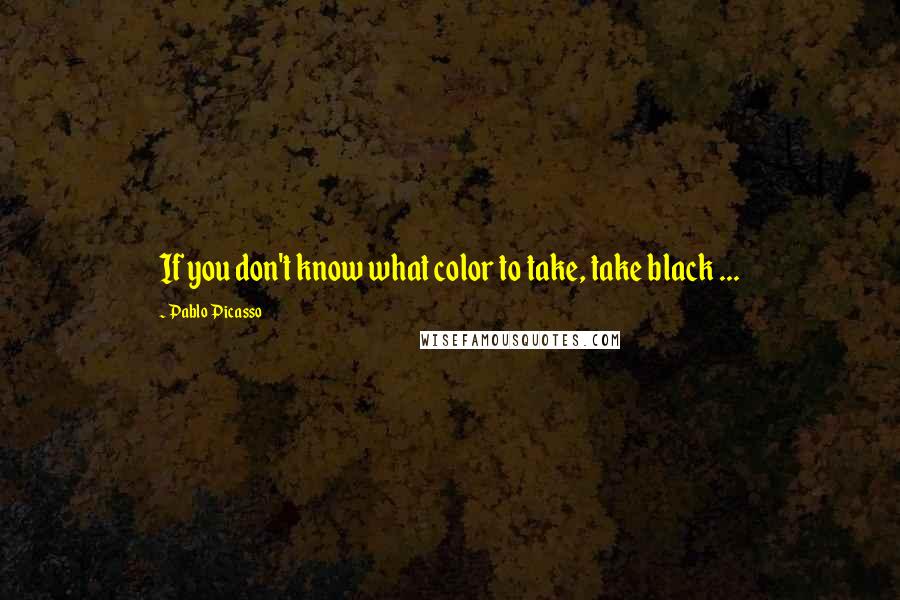 Pablo Picasso Quotes: If you don't know what color to take, take black ...