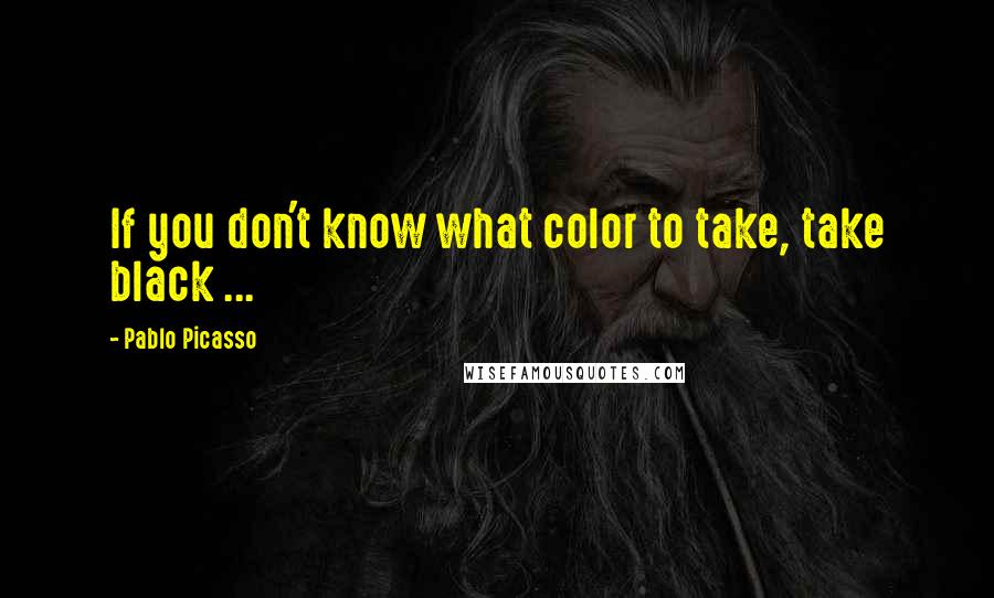 Pablo Picasso Quotes: If you don't know what color to take, take black ...