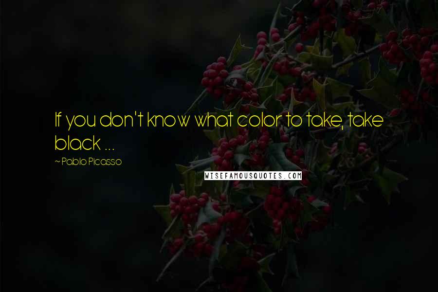 Pablo Picasso Quotes: If you don't know what color to take, take black ...