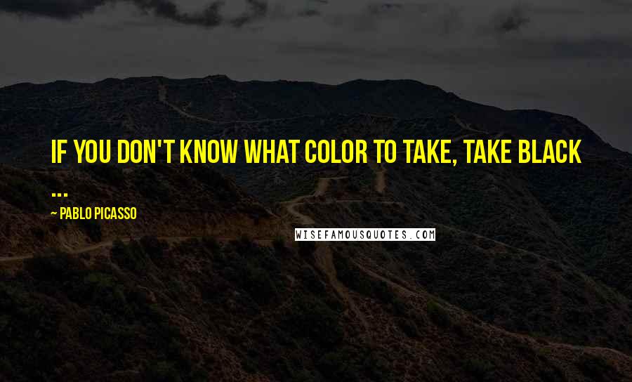 Pablo Picasso Quotes: If you don't know what color to take, take black ...