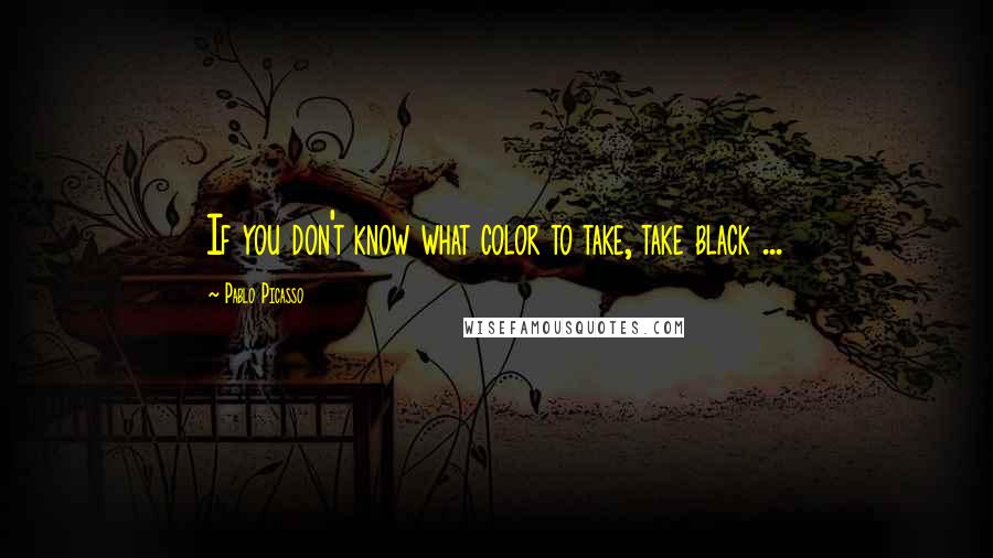 Pablo Picasso Quotes: If you don't know what color to take, take black ...