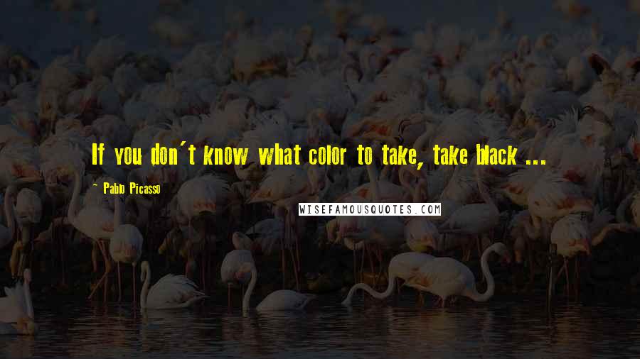 Pablo Picasso Quotes: If you don't know what color to take, take black ...