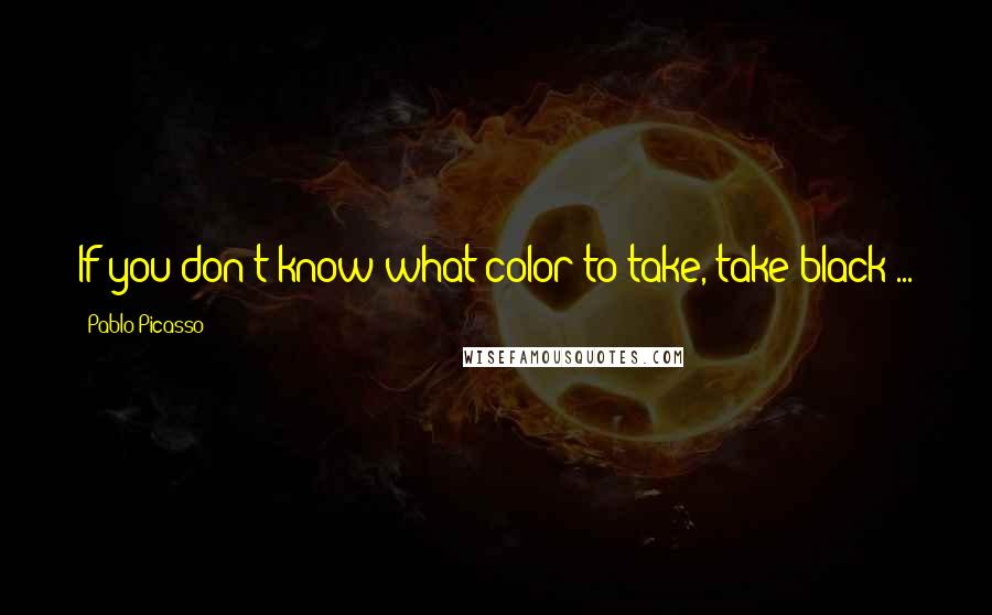 Pablo Picasso Quotes: If you don't know what color to take, take black ...