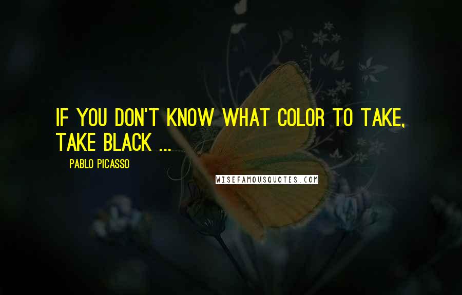 Pablo Picasso Quotes: If you don't know what color to take, take black ...