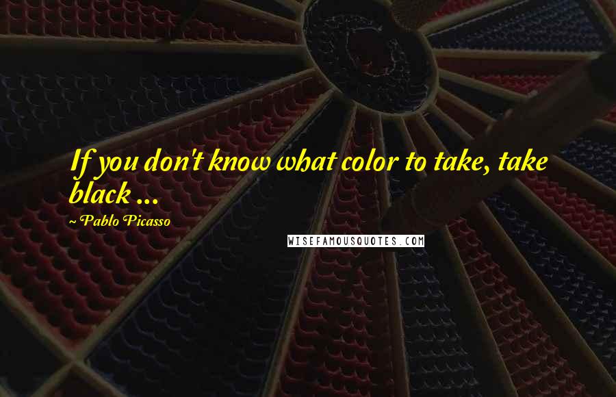 Pablo Picasso Quotes: If you don't know what color to take, take black ...