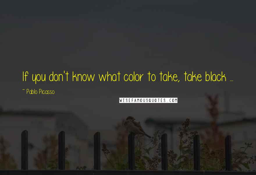 Pablo Picasso Quotes: If you don't know what color to take, take black ...