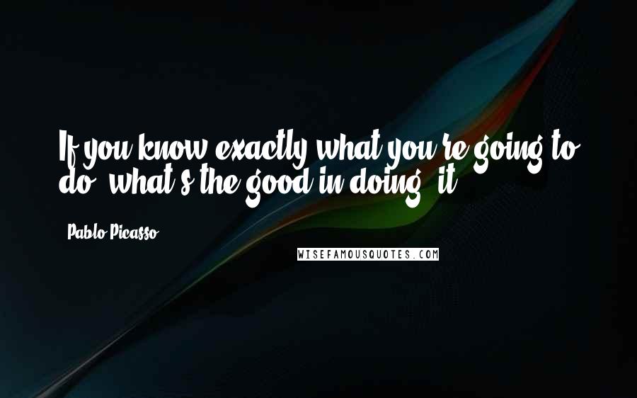 Pablo Picasso Quotes: If you know exactly what you're going to do, what's the good in doing  it?