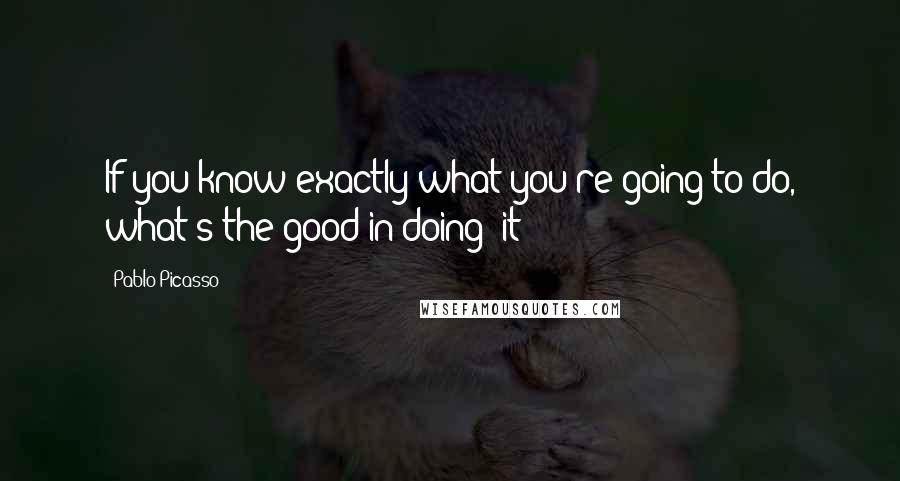 Pablo Picasso Quotes: If you know exactly what you're going to do, what's the good in doing  it?