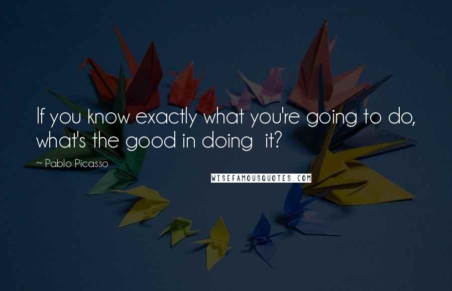 Pablo Picasso Quotes: If you know exactly what you're going to do, what's the good in doing  it?