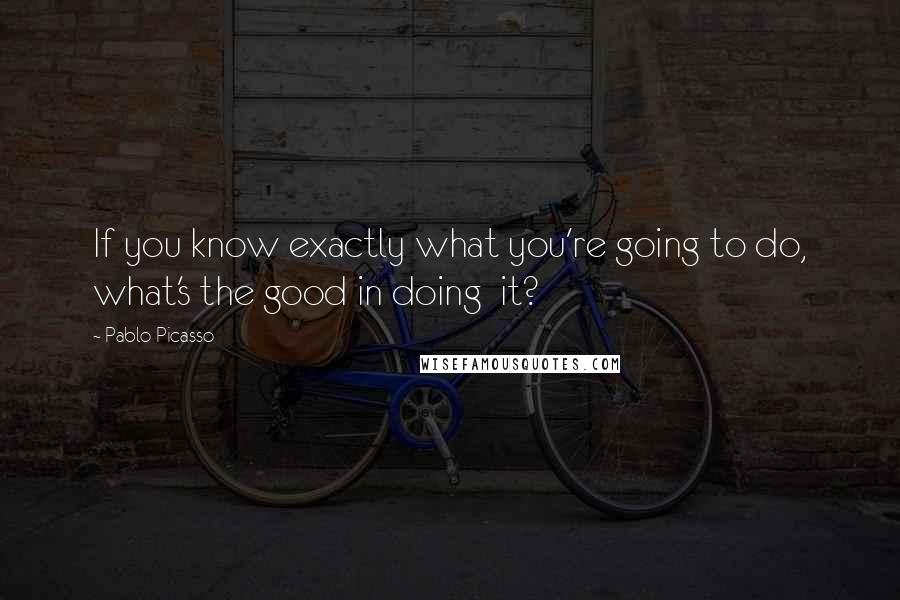 Pablo Picasso Quotes: If you know exactly what you're going to do, what's the good in doing  it?