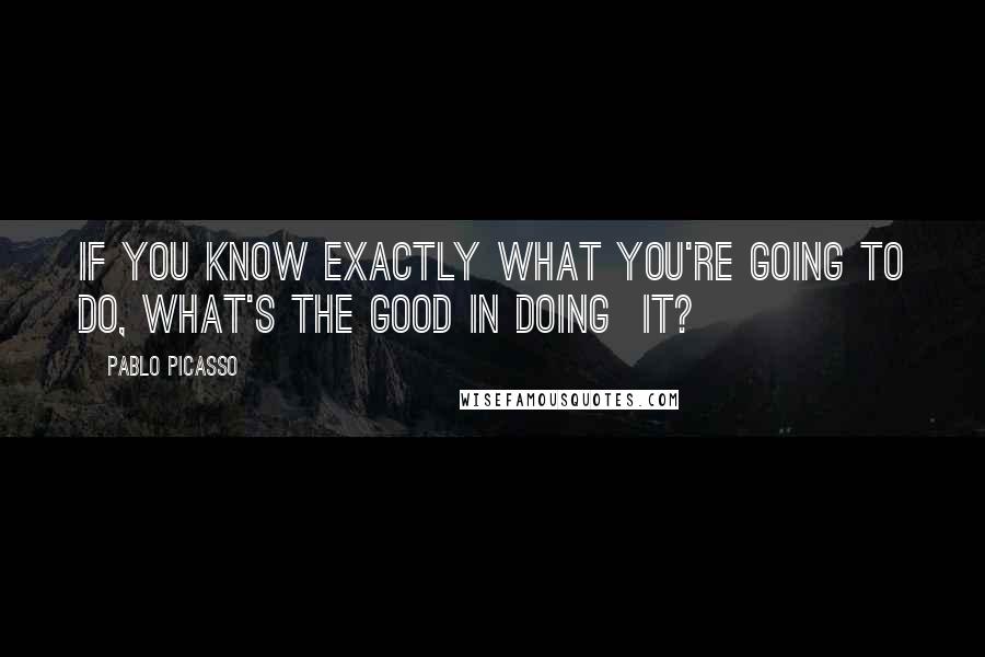 Pablo Picasso Quotes: If you know exactly what you're going to do, what's the good in doing  it?