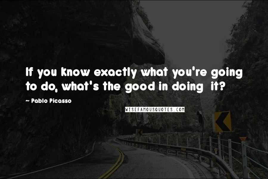 Pablo Picasso Quotes: If you know exactly what you're going to do, what's the good in doing  it?