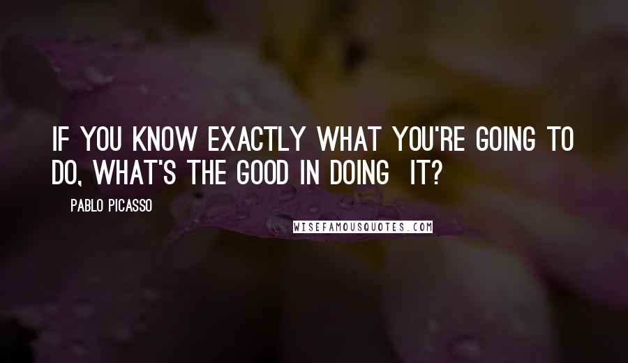 Pablo Picasso Quotes: If you know exactly what you're going to do, what's the good in doing  it?