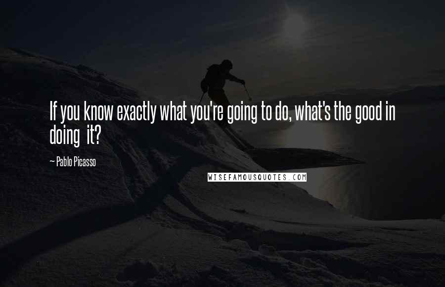 Pablo Picasso Quotes: If you know exactly what you're going to do, what's the good in doing  it?