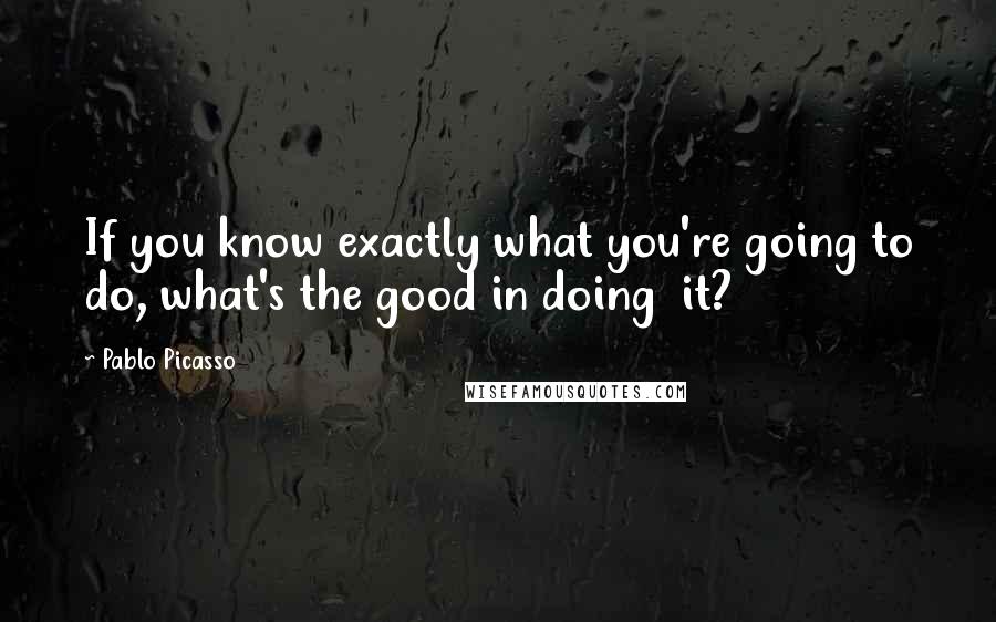 Pablo Picasso Quotes: If you know exactly what you're going to do, what's the good in doing  it?