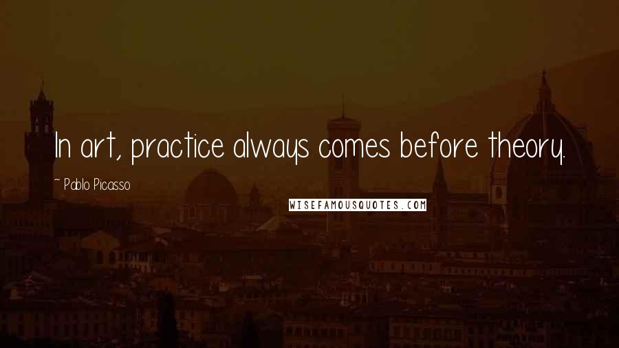 Pablo Picasso Quotes: In art, practice always comes before theory.