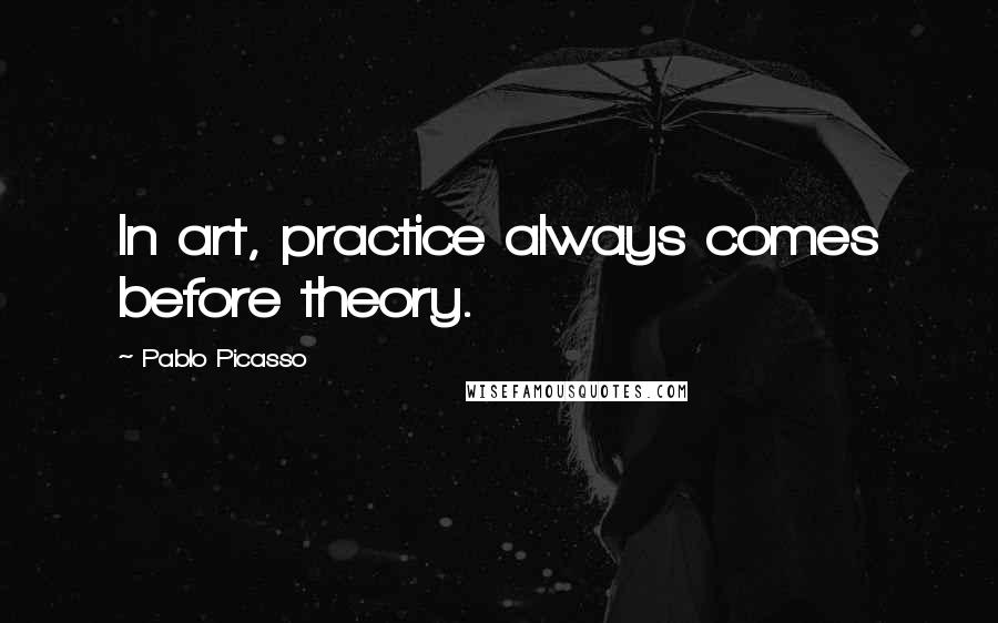 Pablo Picasso Quotes: In art, practice always comes before theory.