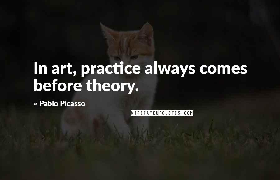 Pablo Picasso Quotes: In art, practice always comes before theory.
