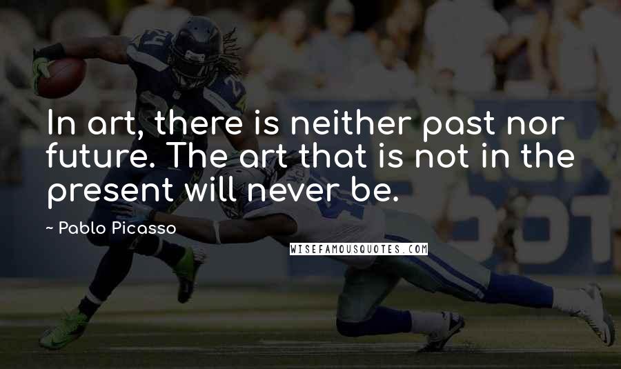 Pablo Picasso Quotes: In art, there is neither past nor future. The art that is not in the present will never be.