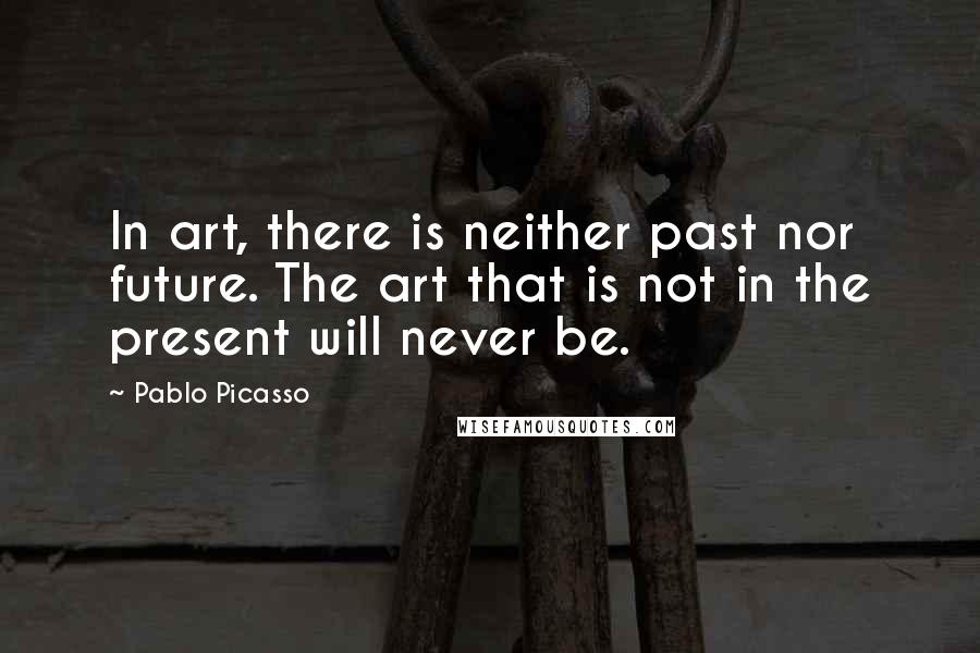 Pablo Picasso Quotes: In art, there is neither past nor future. The art that is not in the present will never be.