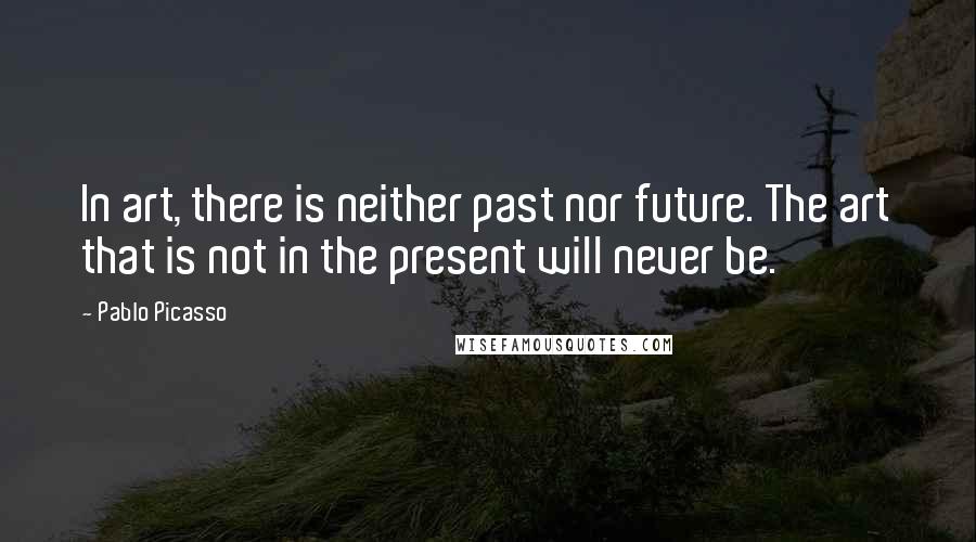 Pablo Picasso Quotes: In art, there is neither past nor future. The art that is not in the present will never be.