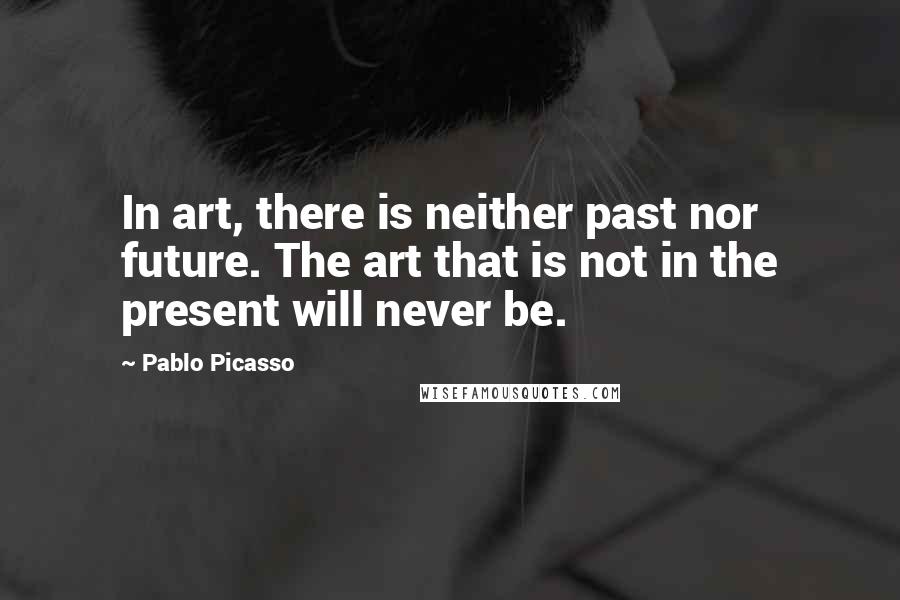 Pablo Picasso Quotes: In art, there is neither past nor future. The art that is not in the present will never be.