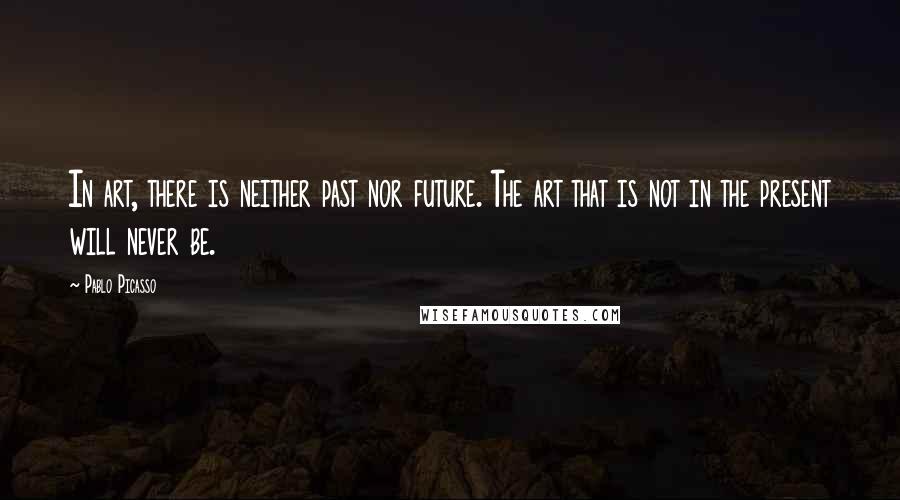 Pablo Picasso Quotes: In art, there is neither past nor future. The art that is not in the present will never be.