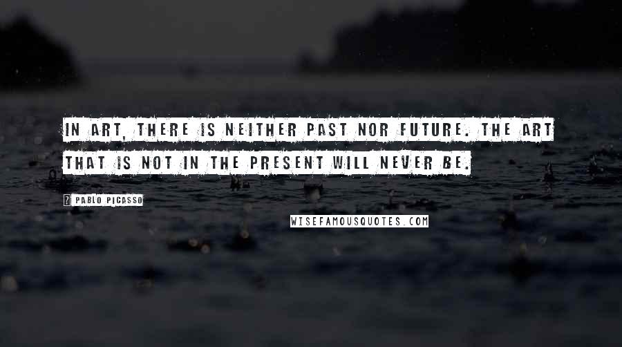 Pablo Picasso Quotes: In art, there is neither past nor future. The art that is not in the present will never be.