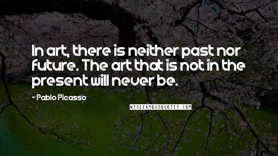 Pablo Picasso Quotes: In art, there is neither past nor future. The art that is not in the present will never be.