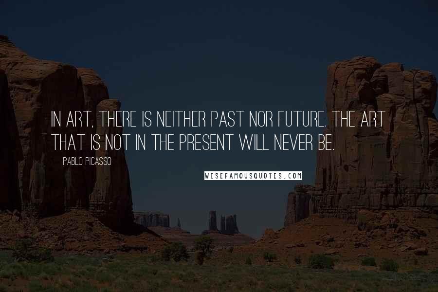 Pablo Picasso Quotes: In art, there is neither past nor future. The art that is not in the present will never be.