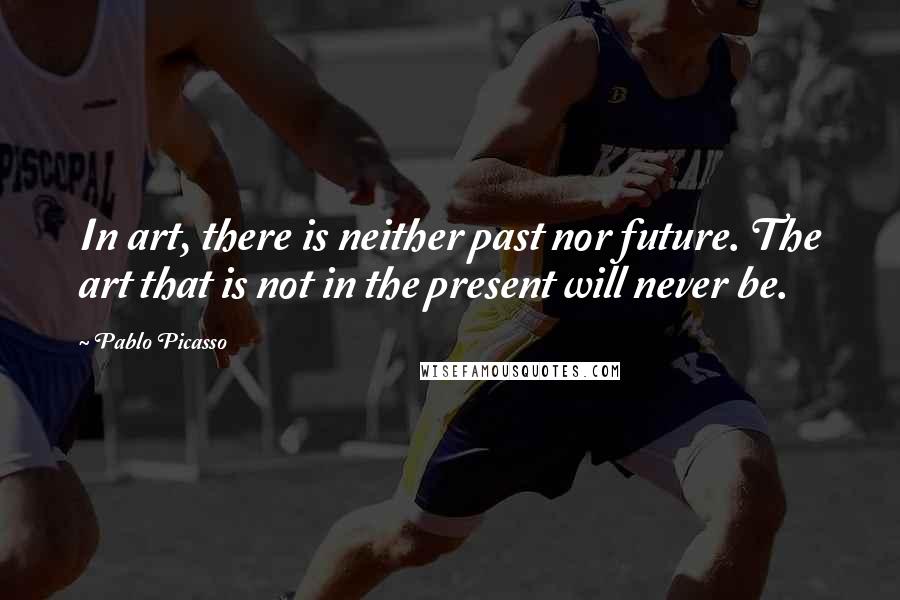 Pablo Picasso Quotes: In art, there is neither past nor future. The art that is not in the present will never be.