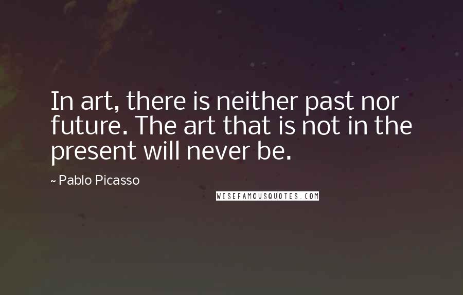 Pablo Picasso Quotes: In art, there is neither past nor future. The art that is not in the present will never be.