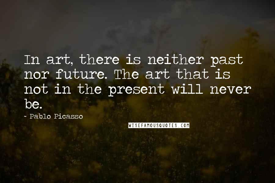 Pablo Picasso Quotes: In art, there is neither past nor future. The art that is not in the present will never be.
