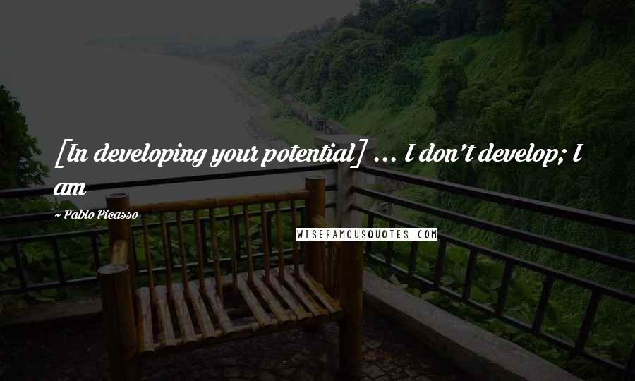 Pablo Picasso Quotes: [In developing your potential] ... I don't develop; I am