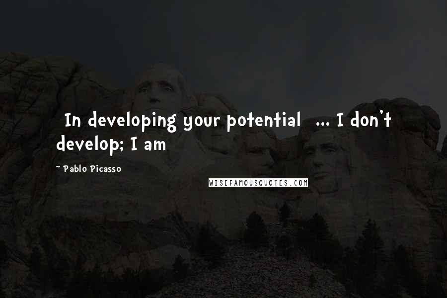 Pablo Picasso Quotes: [In developing your potential] ... I don't develop; I am