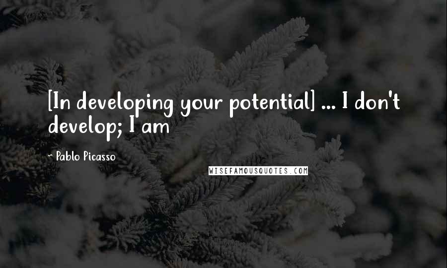 Pablo Picasso Quotes: [In developing your potential] ... I don't develop; I am
