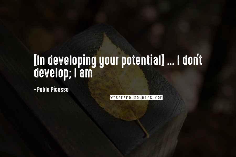 Pablo Picasso Quotes: [In developing your potential] ... I don't develop; I am