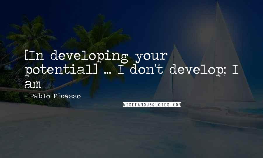 Pablo Picasso Quotes: [In developing your potential] ... I don't develop; I am