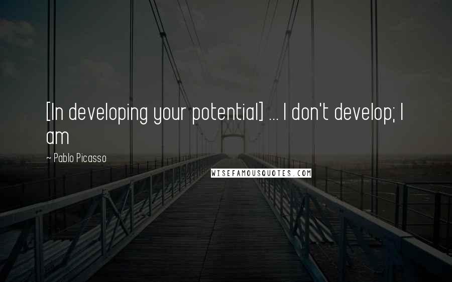 Pablo Picasso Quotes: [In developing your potential] ... I don't develop; I am