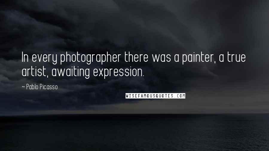 Pablo Picasso Quotes: In every photographer there was a painter, a true artist, awaiting expression.