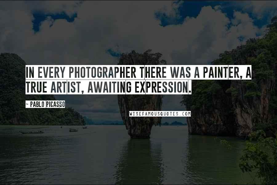 Pablo Picasso Quotes: In every photographer there was a painter, a true artist, awaiting expression.