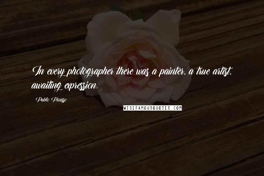 Pablo Picasso Quotes: In every photographer there was a painter, a true artist, awaiting expression.