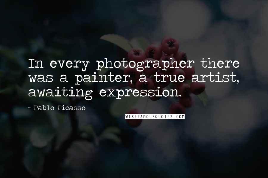 Pablo Picasso Quotes: In every photographer there was a painter, a true artist, awaiting expression.