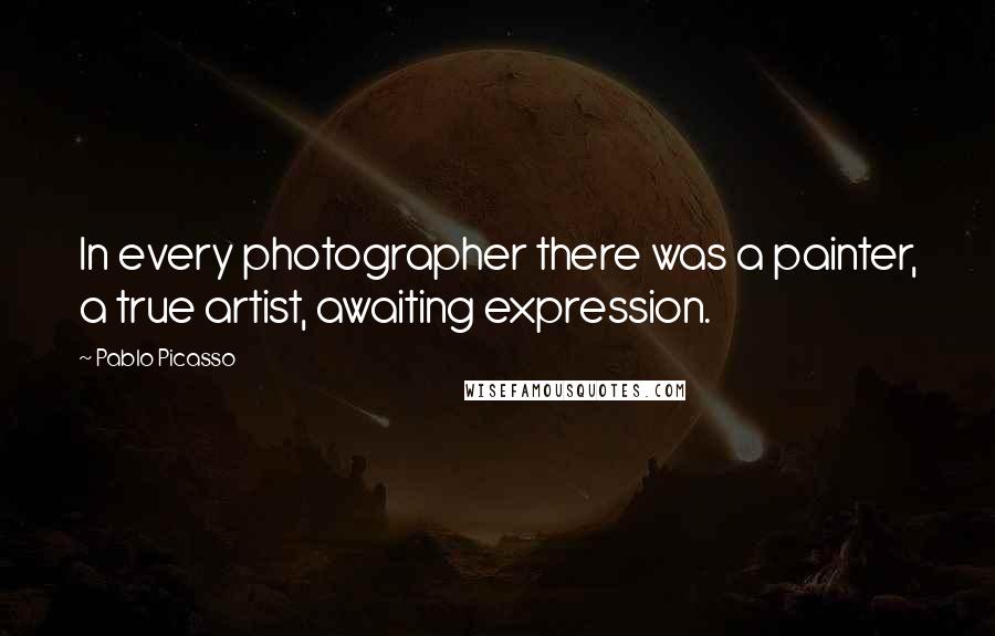 Pablo Picasso Quotes: In every photographer there was a painter, a true artist, awaiting expression.