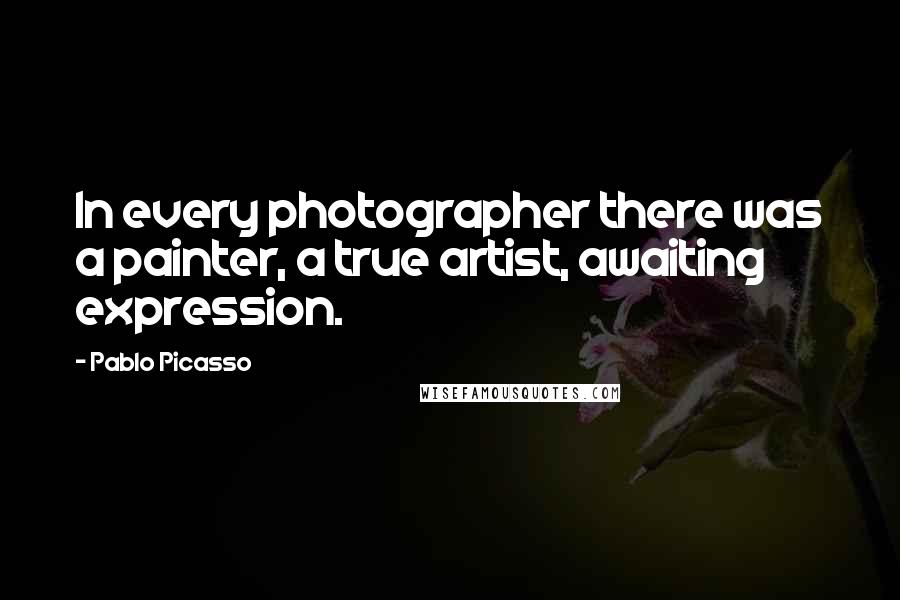 Pablo Picasso Quotes: In every photographer there was a painter, a true artist, awaiting expression.