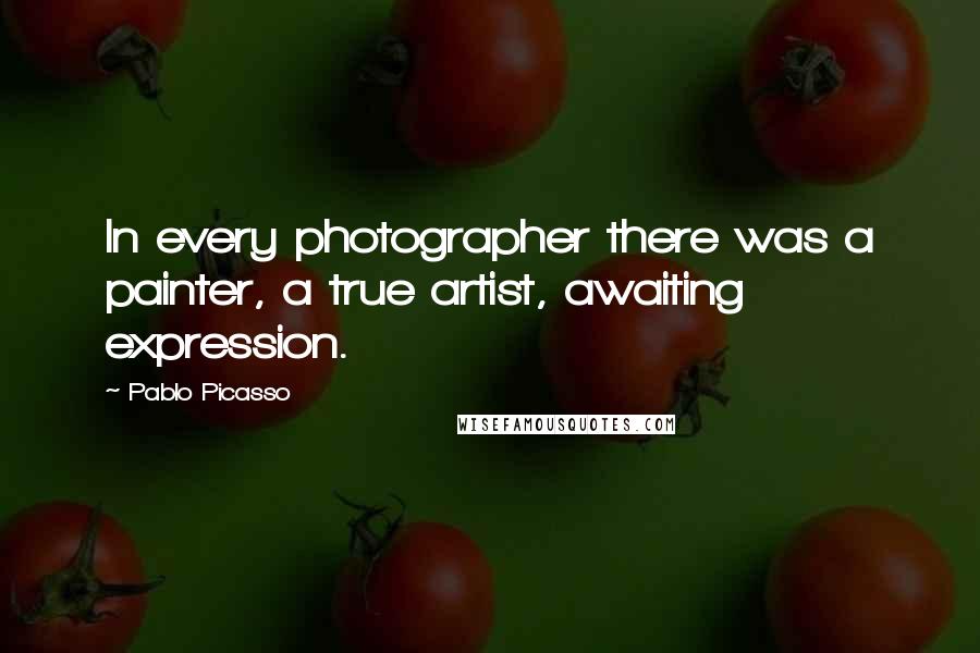 Pablo Picasso Quotes: In every photographer there was a painter, a true artist, awaiting expression.