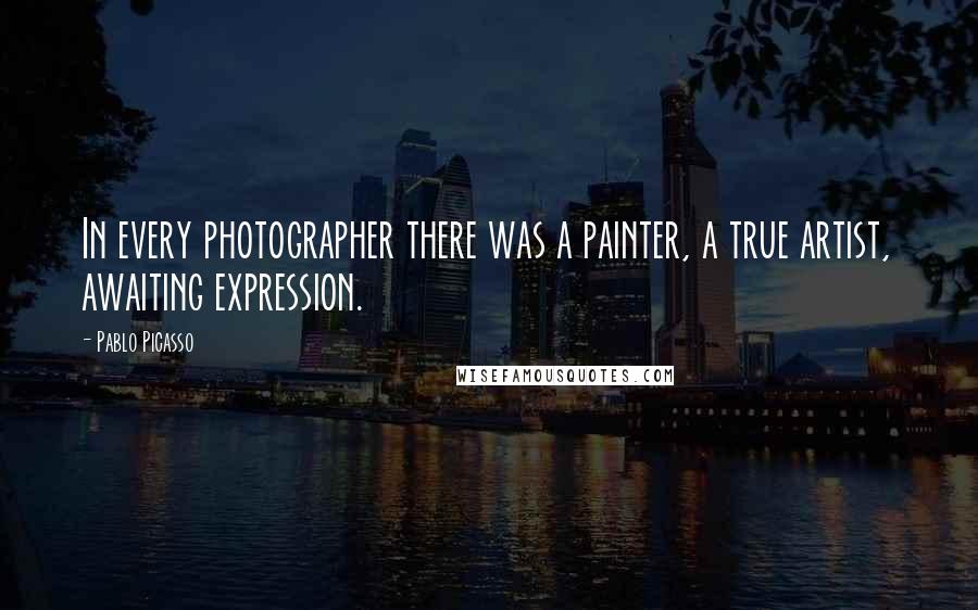 Pablo Picasso Quotes: In every photographer there was a painter, a true artist, awaiting expression.